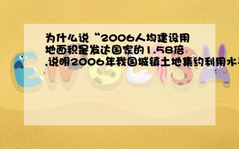 为什么说“2006人均建设用地面积是发达国家的1.58倍,说明2006年我国城镇土地集约利用水平低于发达国家”?