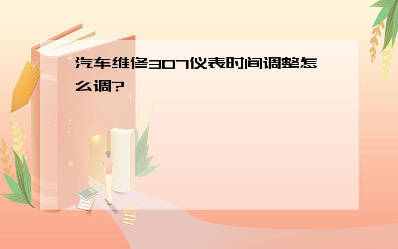 汽车维修307仪表时间调整怎么调?