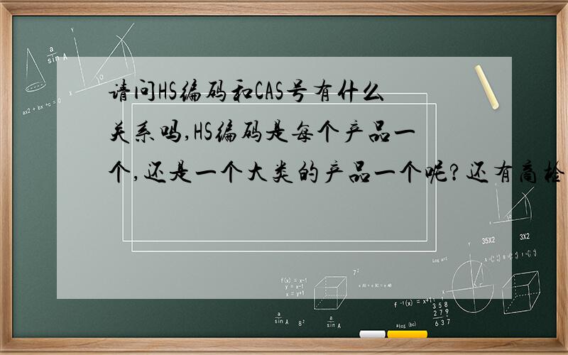 请问HS编码和CAS号有什么关系吗,HS编码是每个产品一个,还是一个大类的产品一个呢?还有商检局出具的原产地证和贸促会出具的一般原产地证有什么异同,各有什么特点呢?