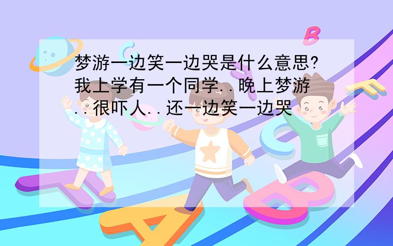 梦游一边笑一边哭是什么意思?我上学有一个同学..晚上梦游..很吓人..还一边笑一边哭