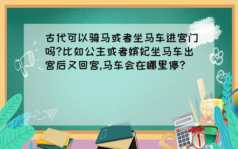 古代可以骑马或者坐马车进宫门吗?比如公主或者嫔妃坐马车出宫后又回宫,马车会在哪里停?