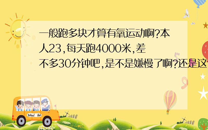 一般跑多块才算有氧运动啊?本人23,每天跑4000米,差不多30分钟吧,是不是嫌慢了啊?还是这个速度有氧运动差不多啊?求有经验的大侠指导小弟是为了单纯的锻炼身体,不是为了减肥还有别的