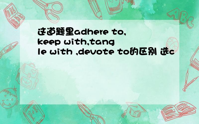 这道题里adhere to,keep with,tangle with ,devote to的区别 选c