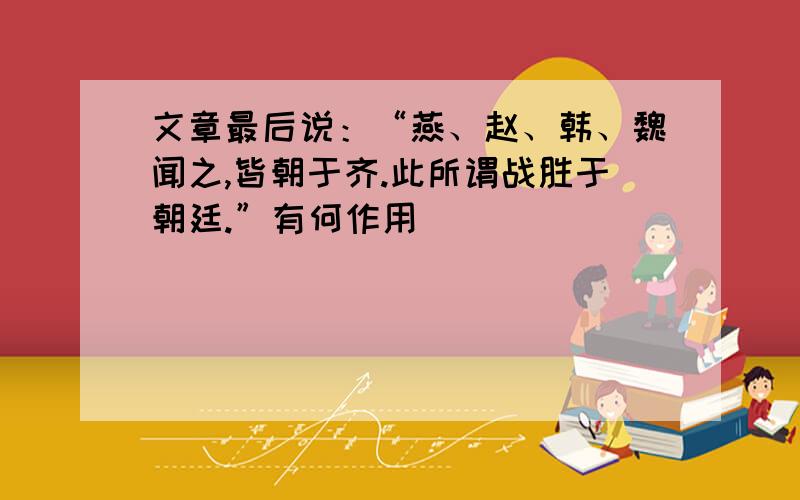 文章最后说：“燕、赵、韩、魏闻之,皆朝于齐.此所谓战胜于朝廷.”有何作用