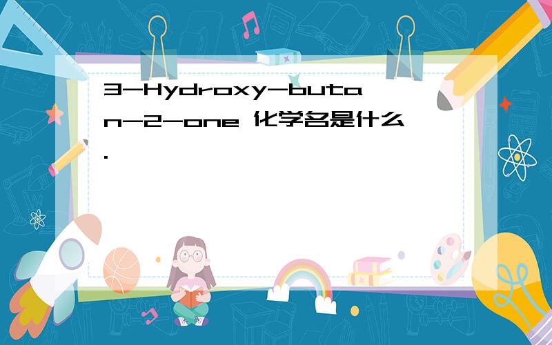 3-Hydroxy-butan-2-one 化学名是什么.