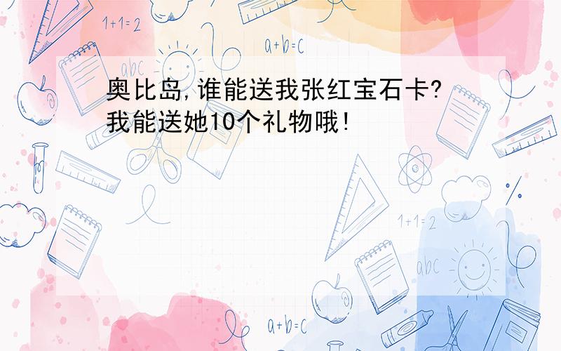 奥比岛,谁能送我张红宝石卡?我能送她10个礼物哦!