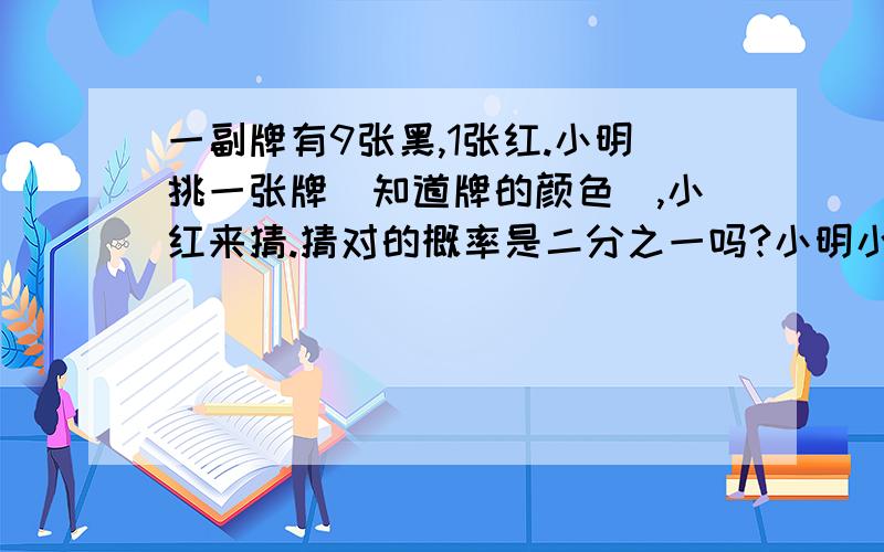 一副牌有9张黑,1张红.小明挑一张牌（知道牌的颜色）,小红来猜.猜对的概率是二分之一吗?小明小红都知道牌里是9黑1红.