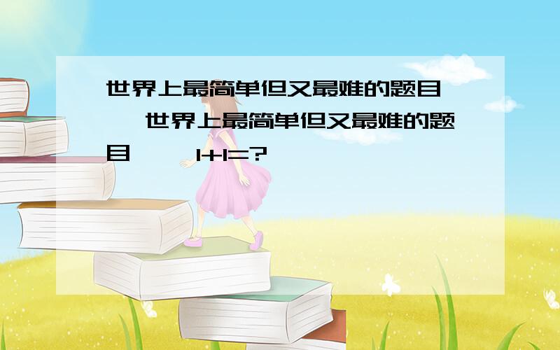 世界上最简单但又最难的题目—— 世界上最简单但又最难的题目—— 1+1=?