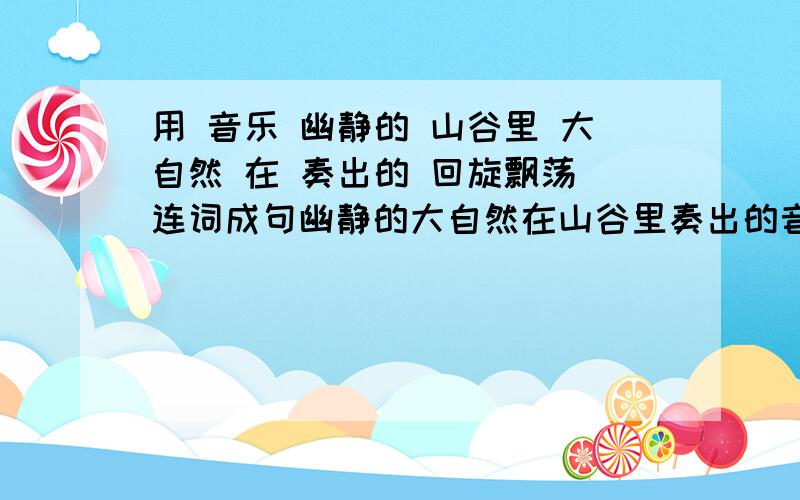 用 音乐 幽静的 山谷里 大自然 在 奏出的 回旋飘荡 连词成句幽静的大自然在山谷里奏出的音乐回旋飘荡。