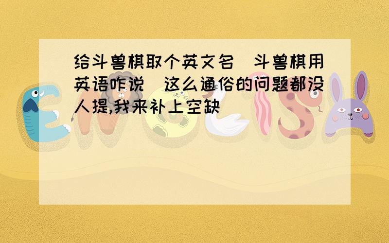 给斗兽棋取个英文名（斗兽棋用英语咋说）这么通俗的问题都没人提,我来补上空缺