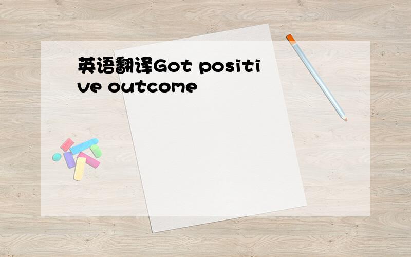 英语翻译Got positive outcome