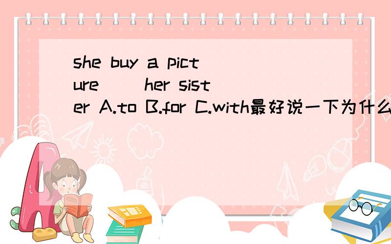 she buy a picture （）her sister A.to B.for C.with最好说一下为什么（也可以不说）