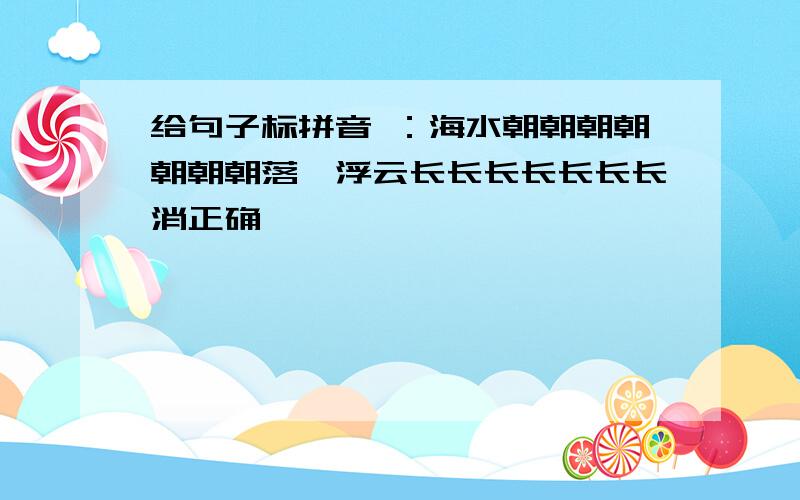 给句子标拼音 ：海水朝朝朝朝朝朝朝落,浮云长长长长长长长消正确