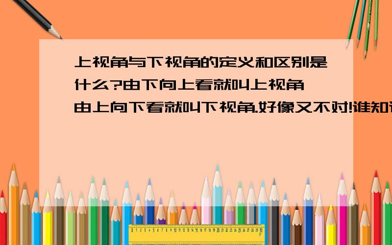 上视角与下视角的定义和区别是什么?由下向上看就叫上视角,由上向下看就叫下视角.好像又不对!谁知道?