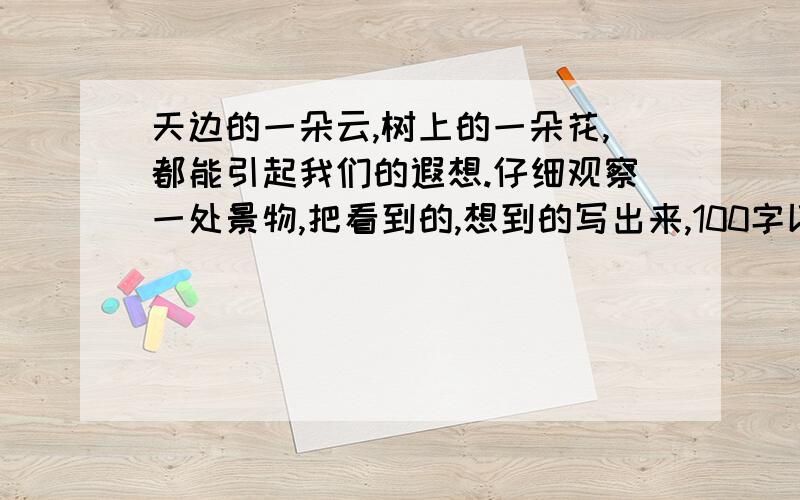 天边的一朵云,树上的一朵花,都能引起我们的遐想.仔细观察一处景物,把看到的,想到的写出来,100字以内