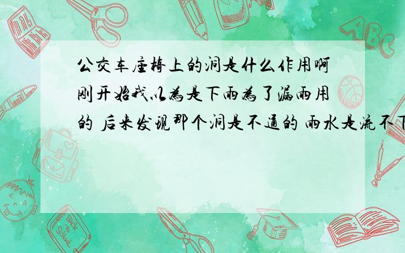 公交车座椅上的洞是什么作用啊刚开始我以为是下雨为了漏雨用的 后来发现那个洞是不通的 雨水是流不下去的 那是为什么啊 有人说是力学原理 是因为怕太热了裂开吗