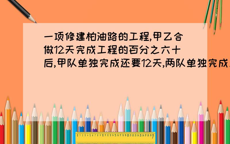 一项修建柏油路的工程,甲乙合做12天完成工程的百分之六十后,甲队单独完成还要12天,两队单独完成工程各需几天