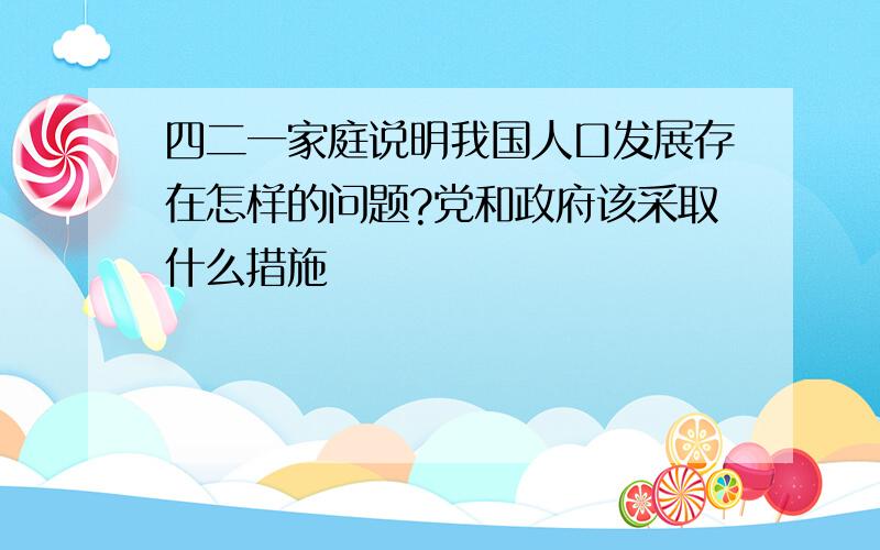 四二一家庭说明我国人口发展存在怎样的问题?党和政府该采取什么措施