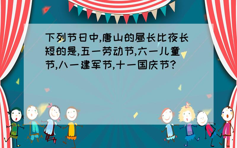 下列节日中,唐山的昼长比夜长短的是,五一劳动节,六一儿童节,八一建军节,十一国庆节?