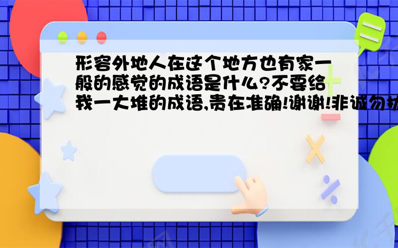 形容外地人在这个地方也有家一般的感觉的成语是什么?不要给我一大堆的成语,贵在准确!谢谢!非诚勿扰!