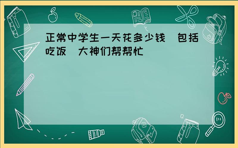 正常中学生一天花多少钱（包括吃饭）大神们帮帮忙