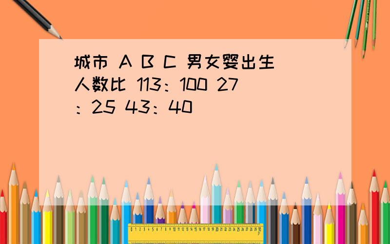 城市 A B C 男女婴出生人数比 113：100 27：25 43：40