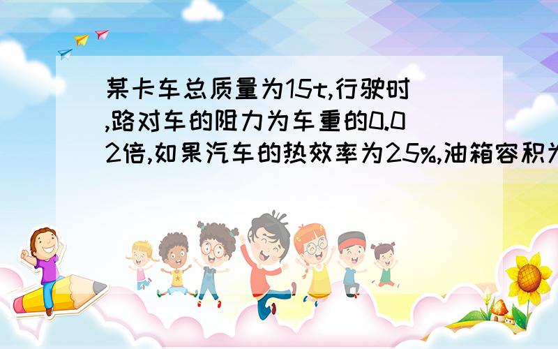 某卡车总质量为15t,行驶时,路对车的阻力为车重的0.02倍,如果汽车的热效率为25%,油箱容积为50L,公式,原因都要清楚某卡车连同货物的总质量为15t,沿水平路行驶时,路对车的阻力为车重的0.02倍,