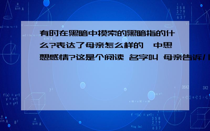 有时在黑暗中摸索的黑暗指的什么?表达了母亲怎么样的一中思想感情?这是个阅读 名字叫 母亲告诉儿子说有时在黑暗中摸索的黑暗指的什么?表达了母亲怎么样的一中思想感情?这是个阅读 名