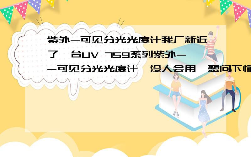 紫外-可见分光光度计我厂新近了一台UV 759系列紫外--可见分光光度计,没人会用,想问下懂的人,这个机器主要是测什么用的,测量的时候主要用那些公式,如何测数据,测出的数据都是什么,单位都