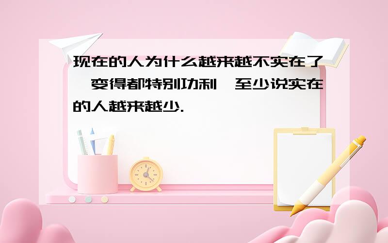 现在的人为什么越来越不实在了,变得都特别功利,至少说实在的人越来越少.