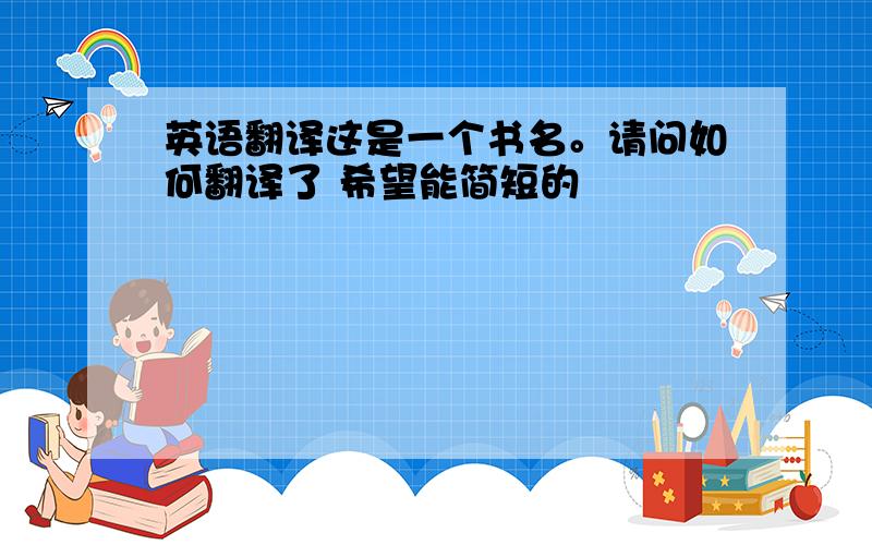 英语翻译这是一个书名。请问如何翻译了 希望能简短的