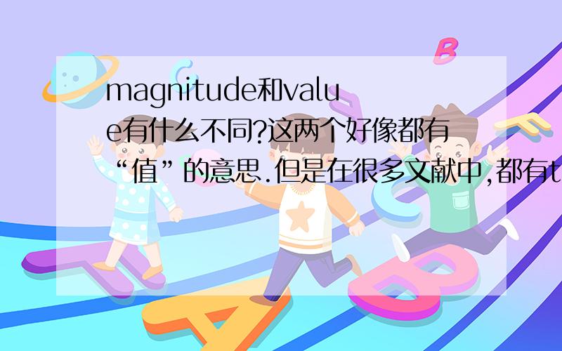 magnitude和value有什么不同?这两个好像都有“值”的意思.但是在很多文献中,都有the largest magnitude or value这样的表达法.这两个词还是有区别的.到底有什么区别呢?谢谢!