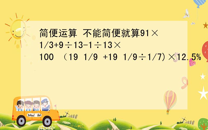 简便运算 不能简便就算91×1/3+9÷13-1÷13×100 （19 1/9 +19 1/9÷1/7)×12.5% （2890+5/6+7/8+7/10)÷（5/6+7/8+7/10)