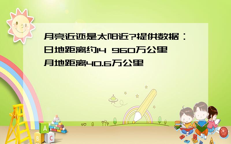 月亮近还是太阳近?提供数据：日地距离约14 960万公里月地距离40.6万公里