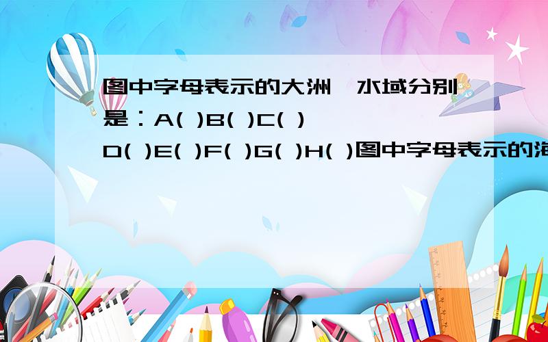 图中字母表示的大洲、水域分别是：A( )B( )C( )D( )E( )F( )G( )H( )图中字母表示的海峡和运河分别是：I（）J（）K（）