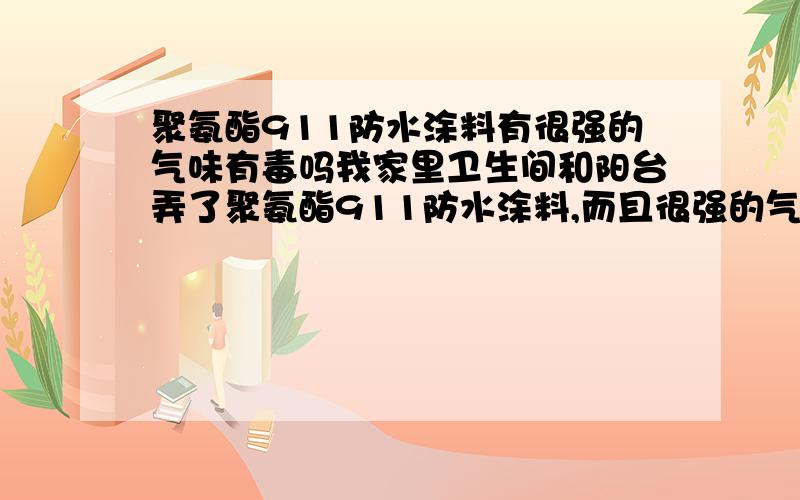 聚氨酯911防水涂料有很强的气味有毒吗我家里卫生间和阳台弄了聚氨酯911防水涂料,而且很强的气味.这是不是有毒.