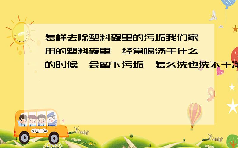 怎样去除塑料碗里的污垢我们家用的塑料碗里,经常喝汤干什么的时候,会留下污垢,怎么洗也洗不干净,怎么样能去除塑料碗里的污迹