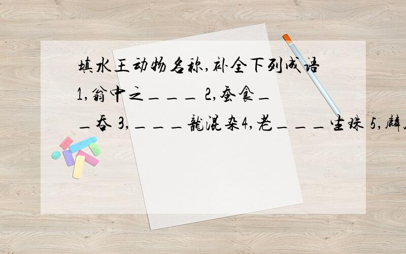 填水王动物名称,补全下列成语1,翁中之___ 2,蚕食__吞 3,___龙混杂4,老___生珠 5,麟风__龙 6,一蟹不如一___