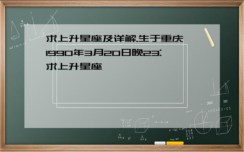 求上升星座及详解.生于重庆 1990年3月20日晚23:求上升星座