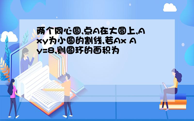 两个同心圆,点A在大圆上,Axy为小圆的割线,若Ax Ay=8,则圆环的面积为