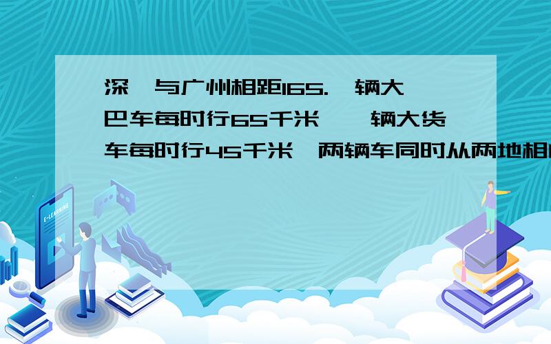 深圳与广州相距165.一辆大巴车每时行65千米,一辆大货车每时行45千米,两辆车同时从两地相向开出,多少时后两车在途中相遇?相遇时大巴车行了多少千米?