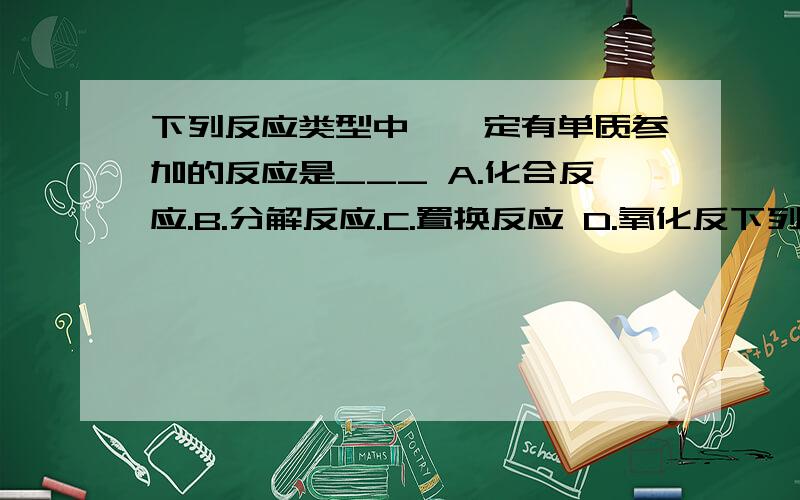 下列反应类型中,一定有单质参加的反应是___ A.化合反应.B.分解反应.C.置换反应 D.氧化反下列反应类型中,一定有单质参加的反应是___A.化合反应.B.分解反应.C.置换反应D.氧化反应