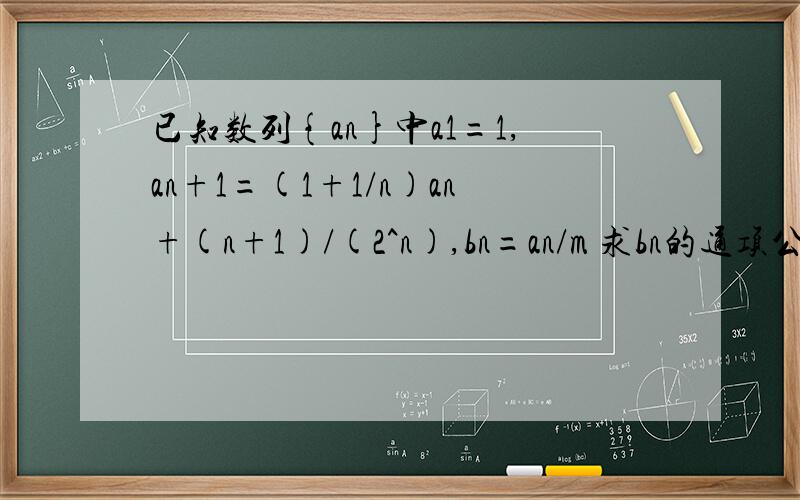 已知数列{an}中a1=1,an+1=(1+1/n)an+(n+1)/(2^n),bn=an/m 求bn的通项公式!求解答