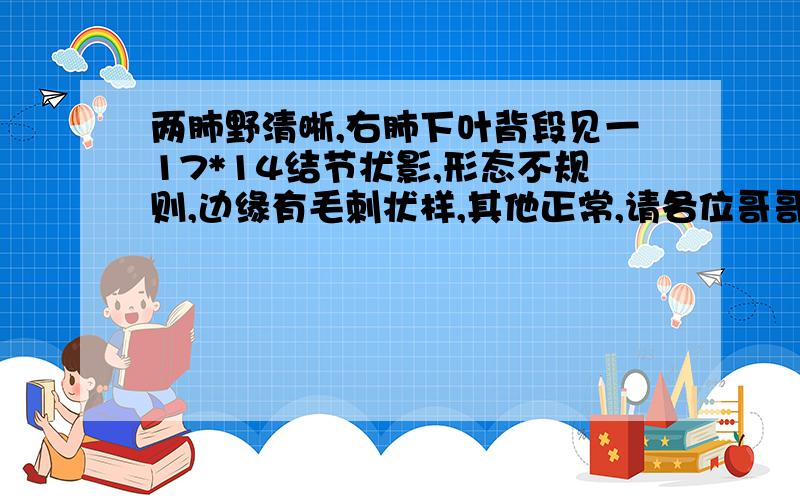 两肺野清晰,右肺下叶背段见一17*14结节状影,形态不规则,边缘有毛刺状样,其他正常,请各位哥哥姐姐,帮忙下,我下步怎么办,上述是CT结果.live.com