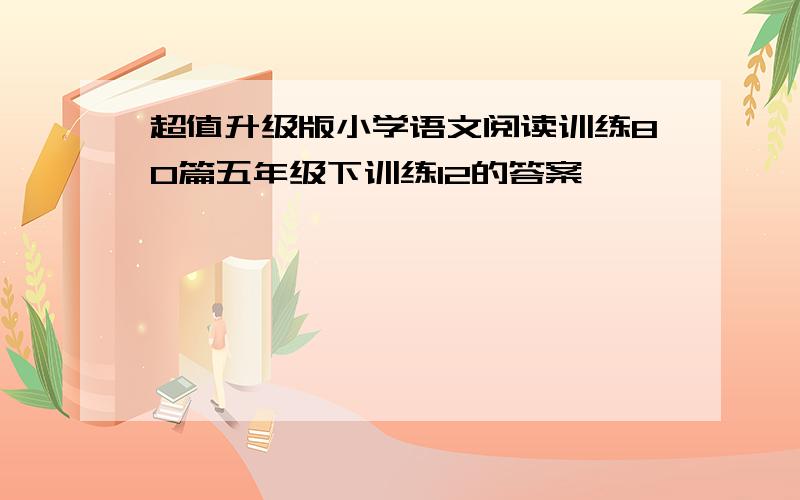 超值升级版小学语文阅读训练80篇五年级下训练12的答案,