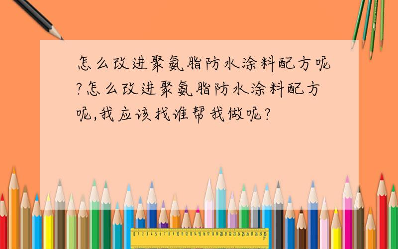 怎么改进聚氨脂防水涂料配方呢?怎么改进聚氨脂防水涂料配方呢,我应该找谁帮我做呢?