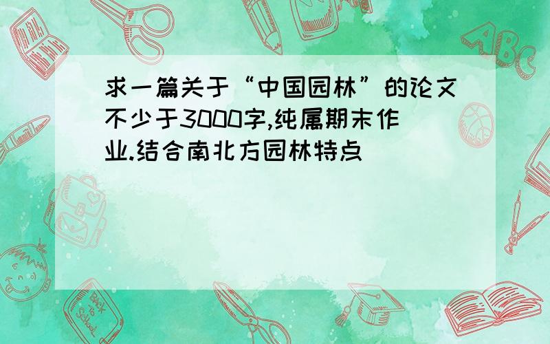 求一篇关于“中国园林”的论文不少于3000字,纯属期末作业.结合南北方园林特点