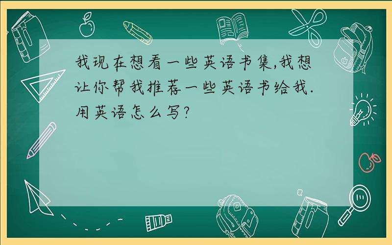 我现在想看一些英语书集,我想让你帮我推荐一些英语书给我.用英语怎么写?