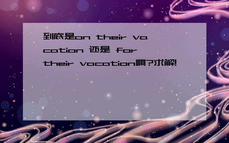 到底是on their vacation 还是 for their vacation啊?求解!