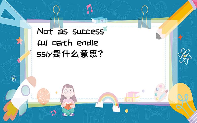 Not as successful oath endlessly是什么意思?